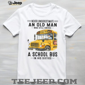 Never Underestimate An Old Man Who Still Drives A School Bus In His Sixties T Shirt