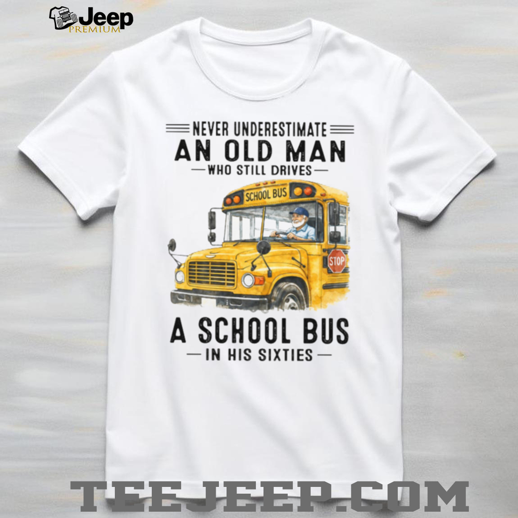 Never Underestimate An Old Man Who Still Drives A School Bus In His Sixties T Shirt Never Underestimate An Old Man Who Still Drives A School Bus In His Sixties T Shirt