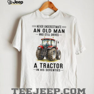Never Underestimate An Old Man Who Still Drives A Tractor In His Seventies T Shirt Never Underestimate An Old Man Who Still Drives A Tractor In His Seventies T Shirt