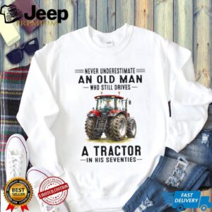 Never Underestimate An Old Man Who Still Drives A Tractor In His Seventies T Shirt