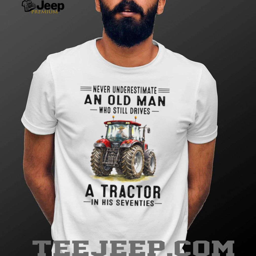 Never Underestimate An Old Man Who Still Drives A Tractor In His Seventies T Shirt Never Underestimate An Old Man Who Still Drives A Tractor In His Seventies T Shirt