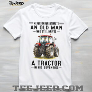 Never Underestimate An Old Man Who Still Drives A Tractor In His Seventies T Shirt