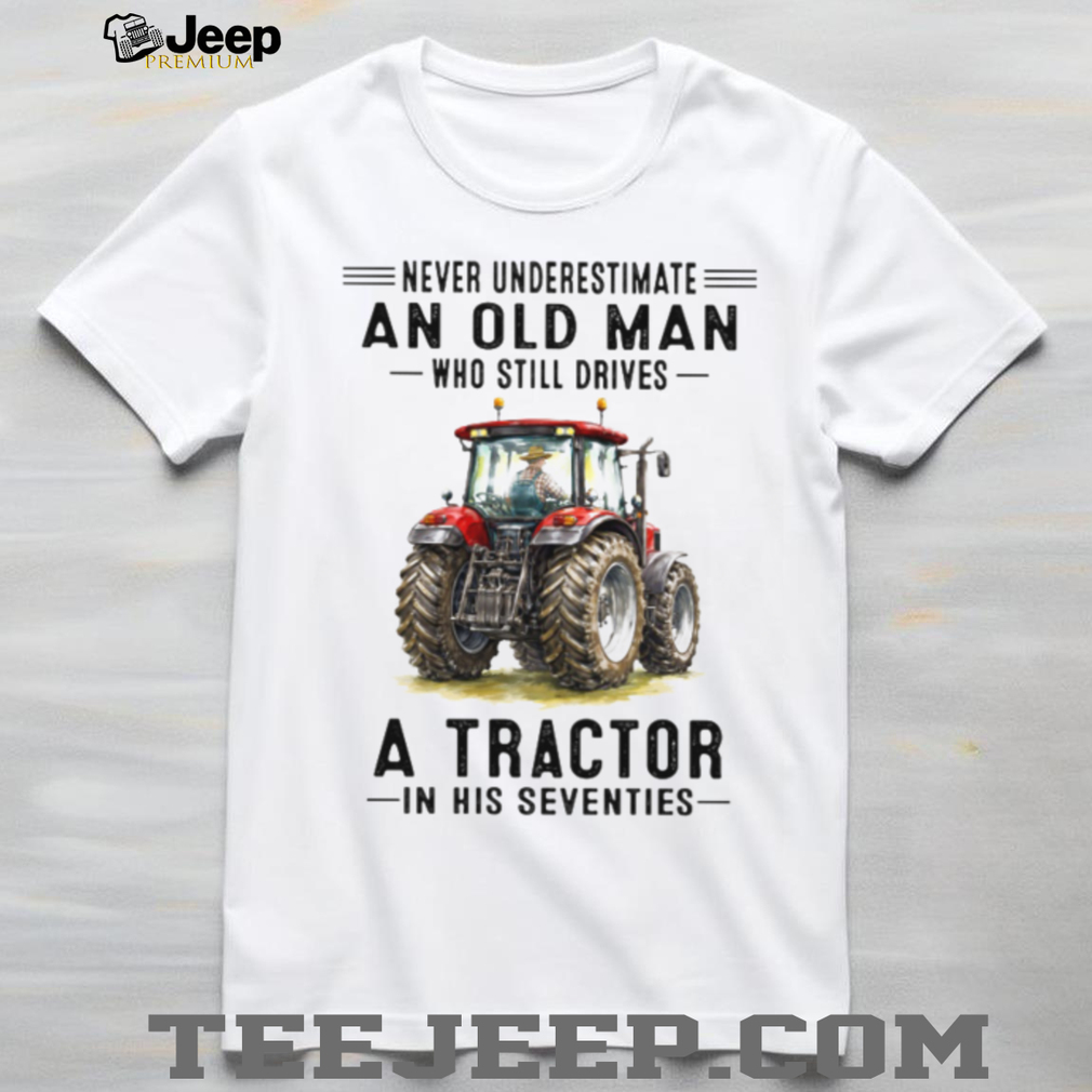 Never Underestimate An Old Man Who Still Drives A Tractor In His Seventies T Shirt Never Underestimate An Old Man Who Still Drives A Tractor In His Seventies T Shirt