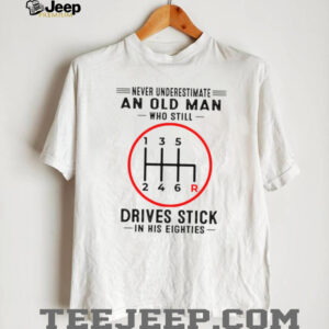Never Underestimate An Old Man Who Still Drives Stick In His Eighties Shirt Never Underestimate An Old Man Who Still Drives Stick In His Eighties Shirt