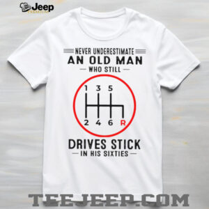 Never Underestimate An Old Man Who Still Drives Stick In His Sixties Shirt Never Underestimate An Old Man Who Still Drives Stick In His Sixties Shirt