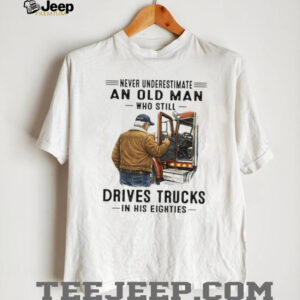 Never Underestimate An Old Man Who Still Drives Trucks In His Eighties T Shirt Never Underestimate An Old Man Who Still Drives Trucks In His Eighties T Shirt