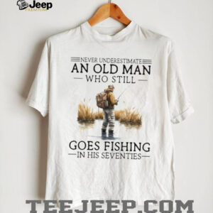 Never Underestimate An Old Man Who Still Goes Fishing In His Seventies Shirt Never Underestimate An Old Man Who Still Goes Fishing In His Seventies Shirt
