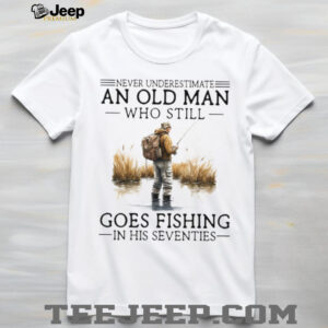 Never Underestimate An Old Man Who Still Goes Fishing In His Seventies Shirt