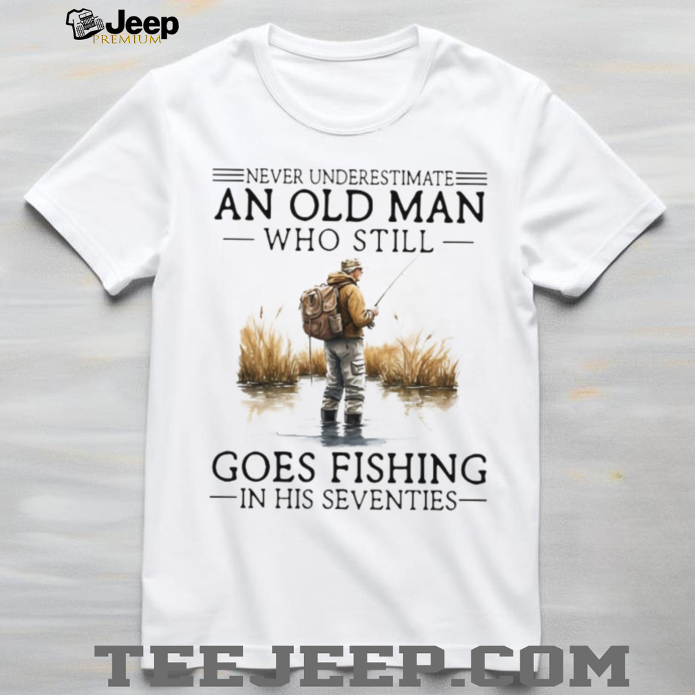 Never Underestimate An Old Man Who Still Goes Fishing In His Seventies Shirt Never Underestimate An Old Man Who Still Goes Fishing In His Seventies Shirt