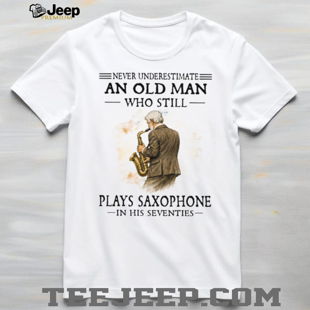 Never Underestimate An Old Man Who Still Plays Saxophone In His Seventies Shirt Never Underestimate An Old Man Who Still Plays Saxophone In His Seventies Shirt