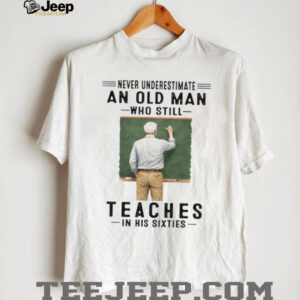 Never Underestimate An Old Man Who Still Teaches in his Sixties Shirt Never Underestimate An Old Man Who Still Teaches in his Sixties Shirt