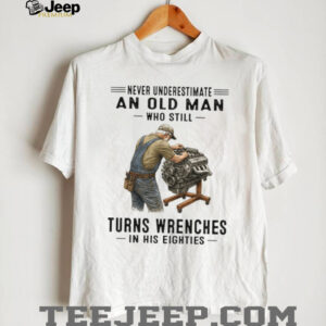 Never Underestimate An Old Man Who Still Turns Wrenches In His Eighties Shirt Never Underestimate An Old Man Who Still Turns Wrenches In His Eighties Shirt