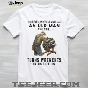 Never Underestimate An Old Man Who Still Turns Wrenches In His Eighties Shirt