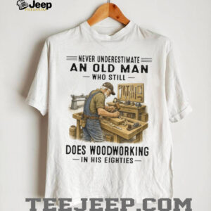Never Underestimate An Old Man Woodworking In His Eighties T Shirt Never Underestimate An Old Man Woodworking In His Eighties T Shirt