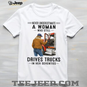 Never Underestimate Woman Who Still Drives Trucks In Her Seventies Tee Never Underestimate Woman Who Still Drives Trucks In Her Seventies Tee