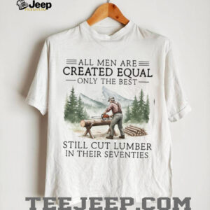 Only The Best Men Still Cut Lumber In Their Seventies Logger T Shirt Only The Best Men Still Cut Lumber In Their Seventies Logger T Shirt