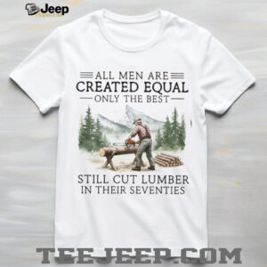 Only The Best Men Still Cut Lumber In Their Seventies Logger T Shirt