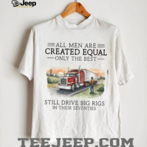 Only The Best Men Still Drive Big Rigs In Their Seventies Trucker T Shirt Only The Best Men Still Drive Big Rigs In Their Seventies Trucker T Shirt