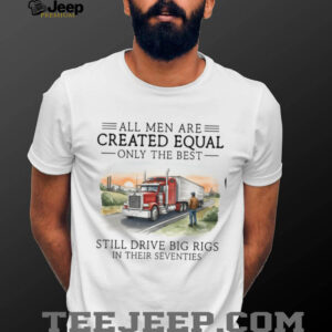 Only The Best Men Still Drive Big Rigs In Their Seventies Trucker T Shirt
