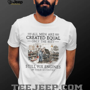 Only The Best Men Still Fix Engines In Their Seventies Mechanic T Shirt