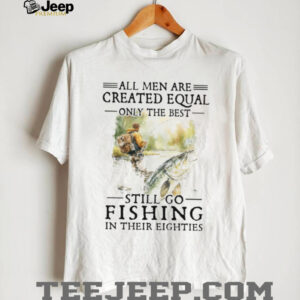 Only The Best Men Still Go Fishing In Their Eighties Bass Fishing Gift T Shirt Only The Best Men Still Go Fishing In Their Eighties Bass Fishing Gift T Shirt