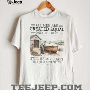 Only The Best Men Still Repair Boats In Their Seventies Shirt Only The Best Men Still Repair Boats In Their Seventies Shirt