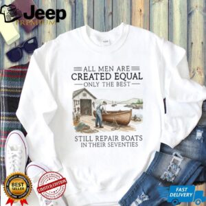 Only The Best Men Still Repair Boats In Their Seventies Shirt