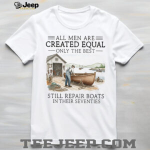 Only The Best Men Still Repair Boats In Their Seventies Shirt