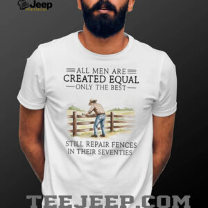 Only The Best Men Still Repair Fences In Their Seventies Farmer T Shirt
