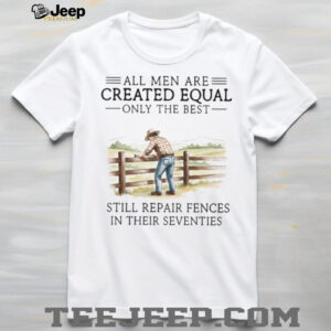 Only The Best Men Still Repair Fences In Their Seventies Farmer T Shirt