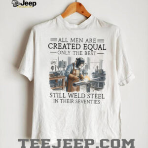 Only The Best Men Weld Steel In Their Seventies T Shirt Only The Best Men Weld Steel In Their Seventies T Shirt