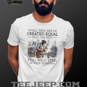 Only The Best Men Weld Steel In Their Seventies T Shirt