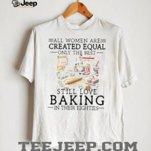 Only The Best Women Still Love Baking In Their Eighties Shirt Only The Best Women Still Love Baking In Their Eighties Shirt
