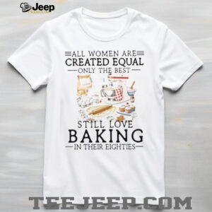 Only The Best Women Still Love Baking In Their Eighties Shirt