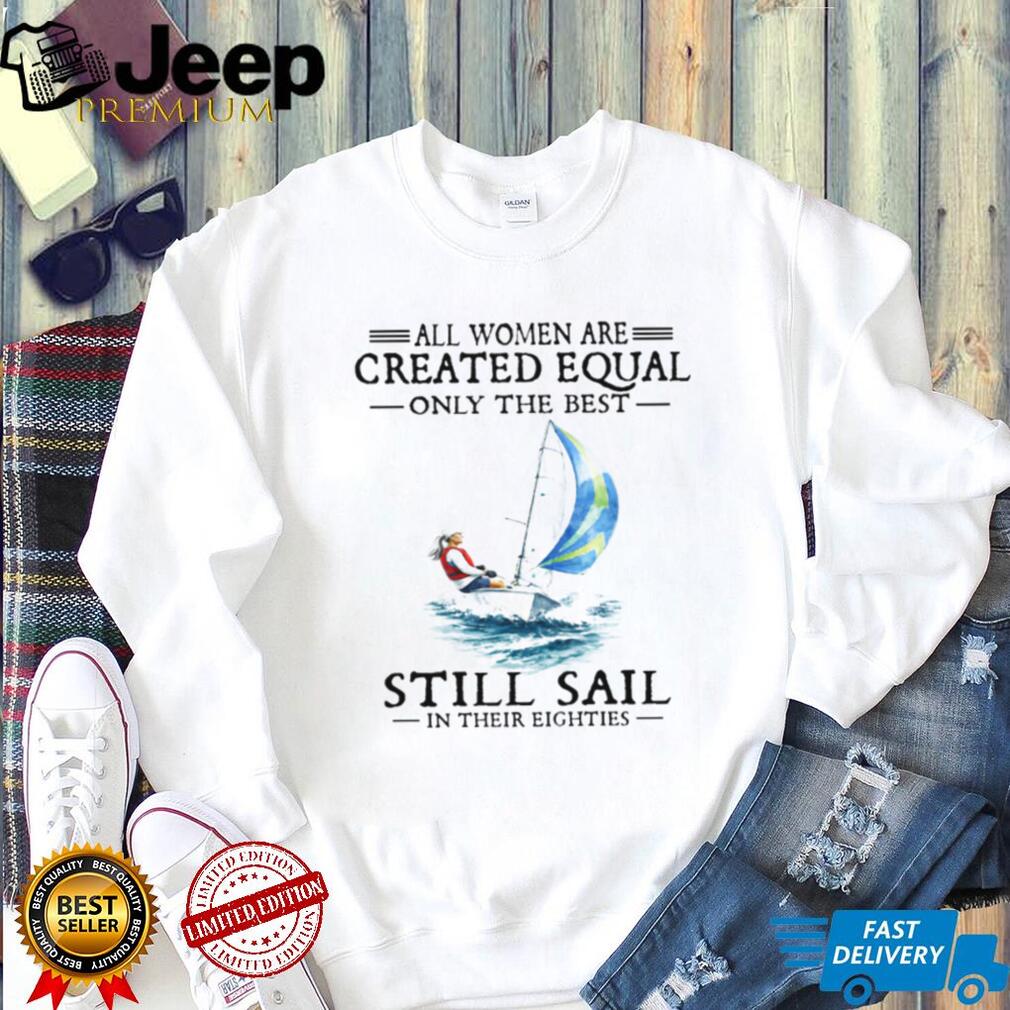 Only The Best Women Still Sail In Their Eighties Sailing T Shirt Only The Best Women Still Sail In Their Eighties Sailing T Shirt