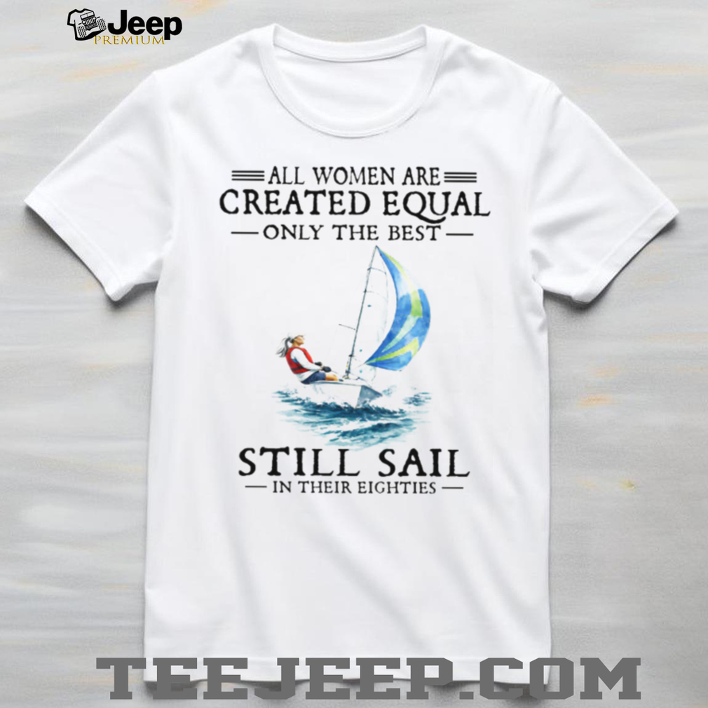 Only The Best Women Still Sail In Their Eighties Sailing T Shirt Only The Best Women Still Sail In Their Eighties Sailing T Shirt