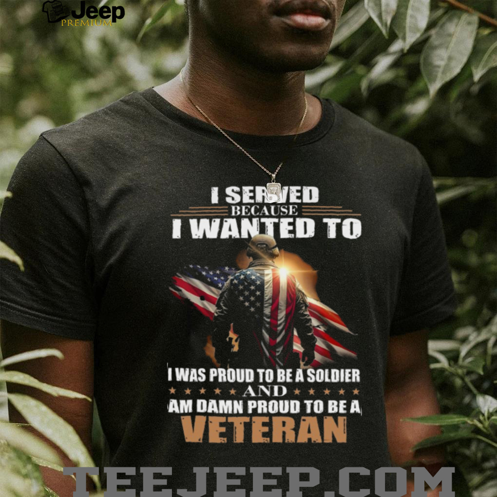 Proud Military Veteran I Served Because I Wanted To T Shirt Proud Military Veteran I Served Because I Wanted To T Shirt