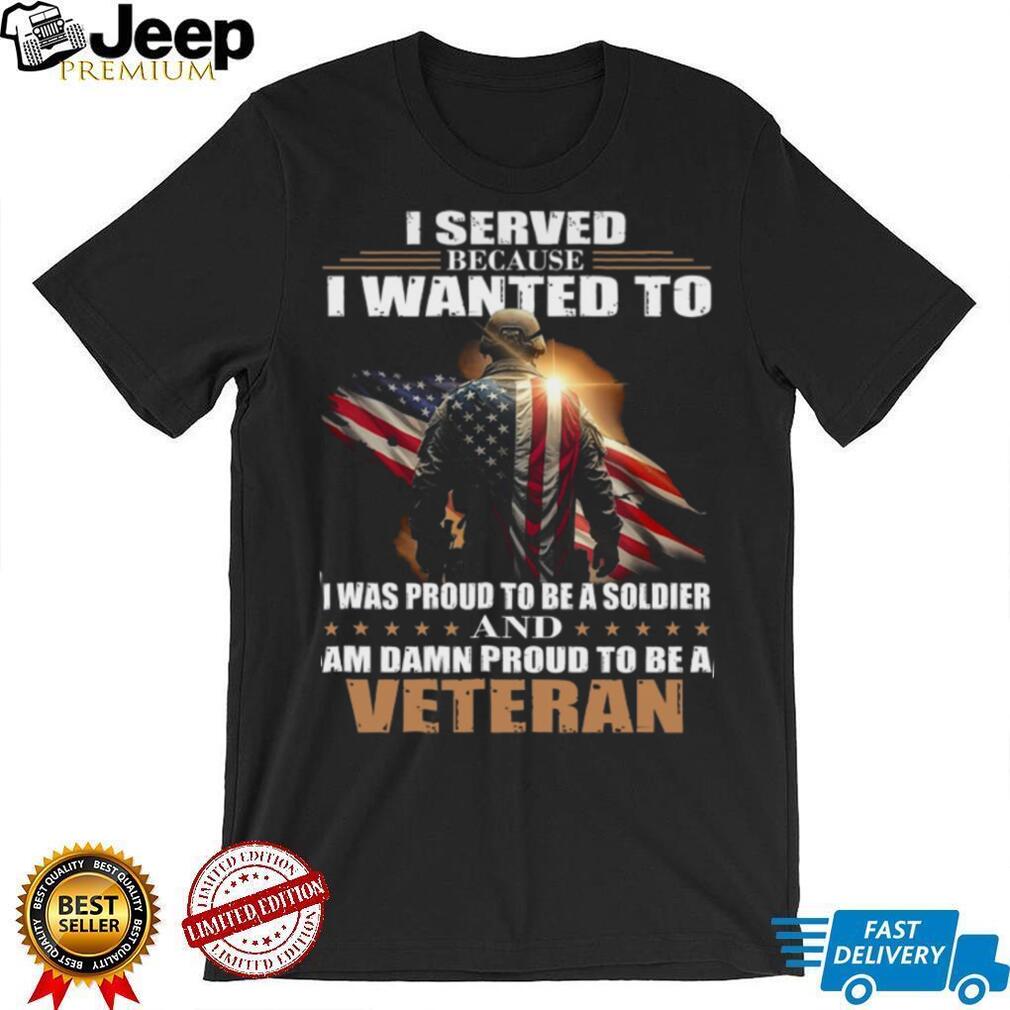 Proud Military Veteran I Served Because I Wanted To T Shirt Proud Military Veteran I Served Because I Wanted To T Shirt