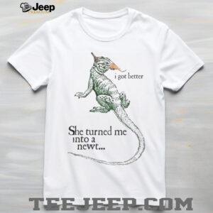 She Turned Me Into A Newt I Got Better Funny Movie Quote T Shirt She Turned Me Into A Newt I Got Better Funny Movie Quote T Shirt