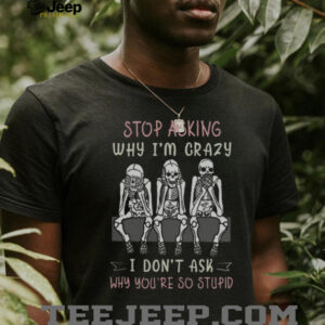 Stop Asking Why I’m Crazy Three Wise Skeletons Sarcastic T Shirt Stop Asking Why I’m Crazy Three Wise Skeletons Sarcastic T Shirt