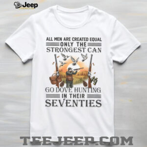 Strongest Men Go Dove Hunting In Their Seventies Gift T Shirt Strongest Men Go Dove Hunting In Their Seventies Gift T Shirt