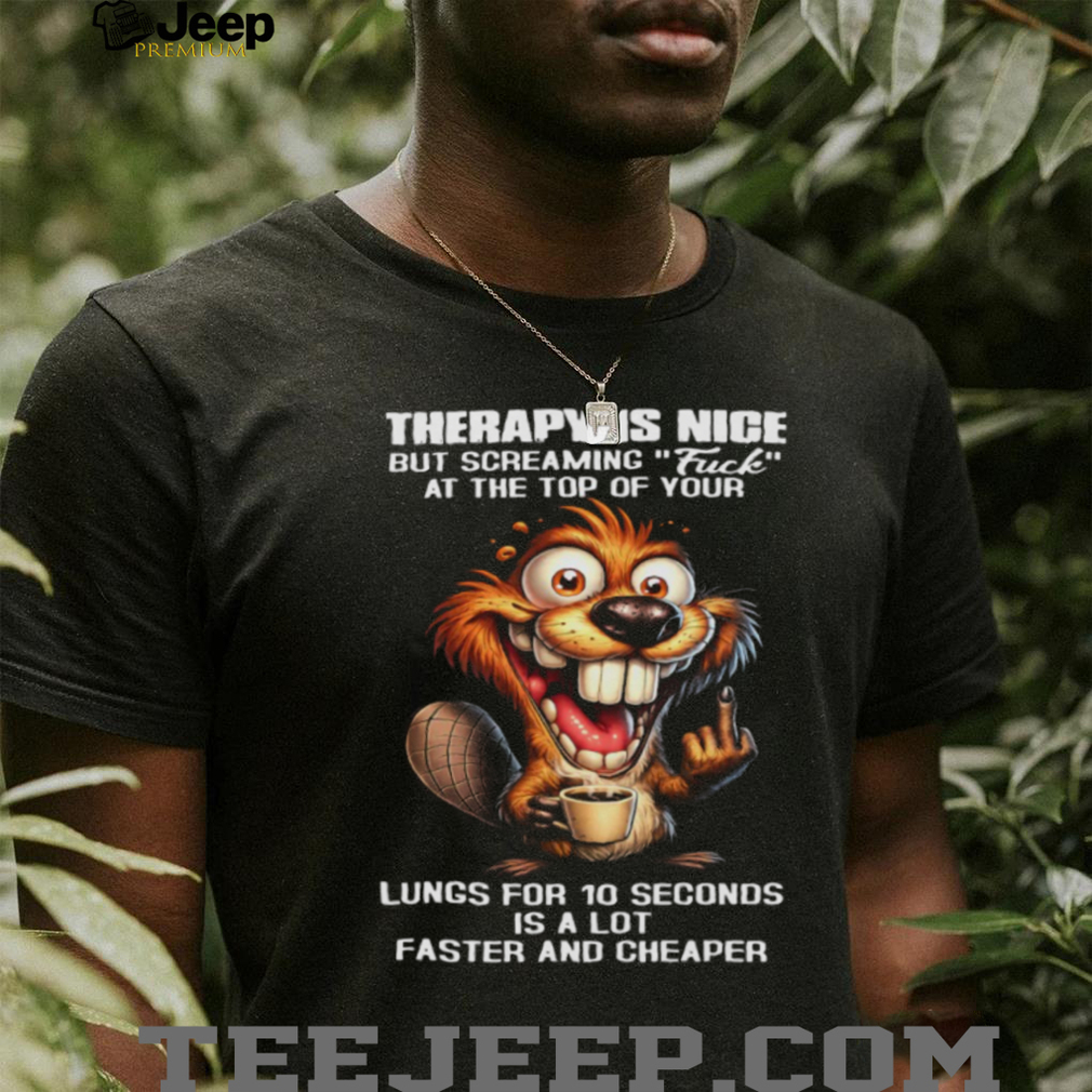 Therapy Is Nice Screaming Faster And Cheaper Funny Beaver T Shirt Therapy Is Nice Screaming Faster And Cheaper Funny Beaver T Shirt
