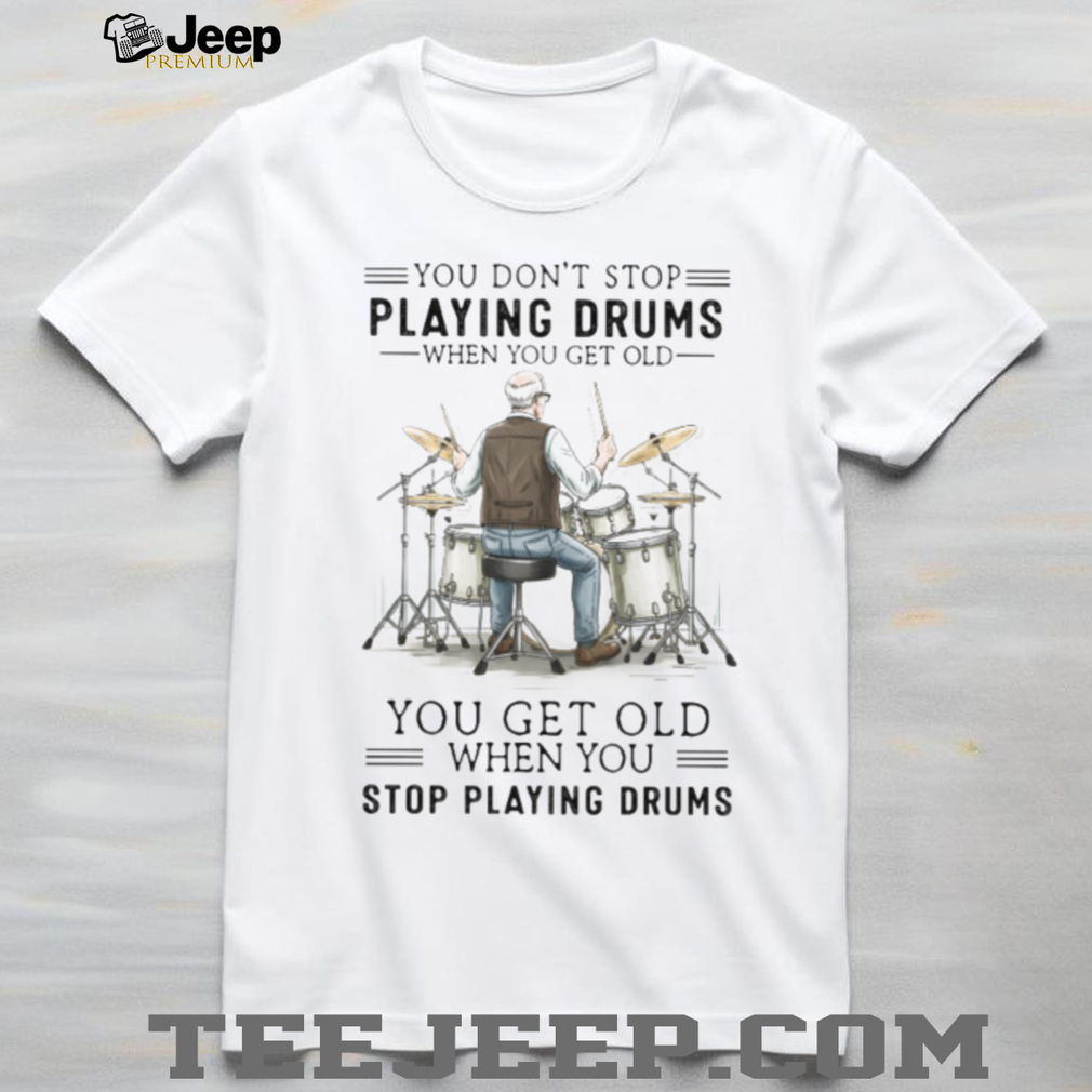You Don’t Stop Playing Drums When You Get Old Senior Drummer T Shirt You Don’t Stop Playing Drums When You Get Old Senior Drummer T Shirt