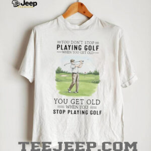 You Get Old When You Stop Playing Golf Funny Retirement Golfer T Shirt You Get Old When You Stop Playing Golf Funny Retirement Golfer T Shirt