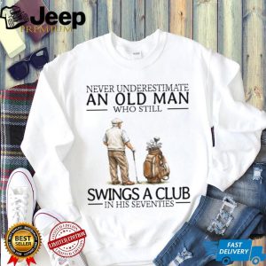 Never Underestimate An Old Man Who Still Swings A Club In His Seventies Golf T Shirt Never Underestimate An Old Man Who Still Swings A Club In His Seventies Golf T Shirt