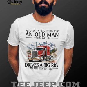 Never Underestimate An Old Man Who Still Drives A Big Rig In His Seventies Trucker T Shirt