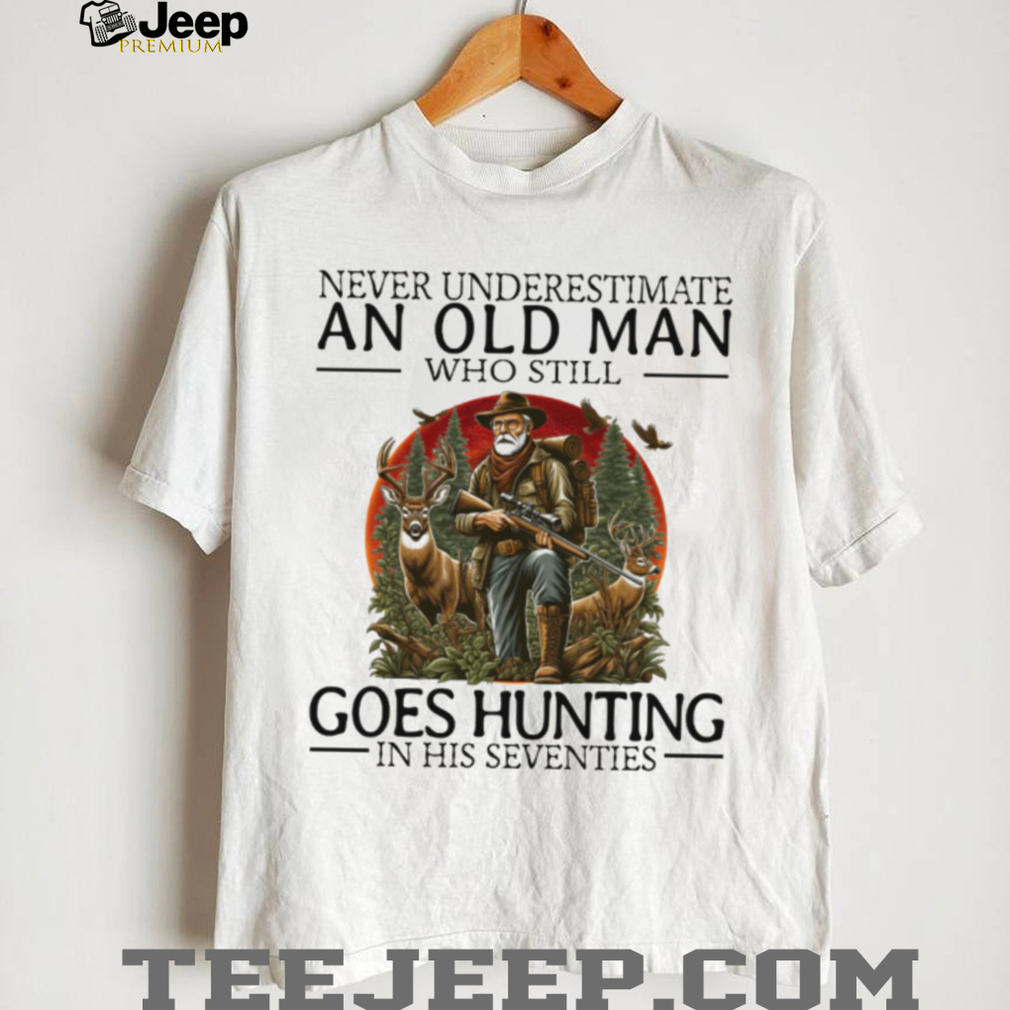 Never Underestimate An Old Man Who Still Goes Hunting In His Seventies Hunter T Shirt Never Underestimate An Old Man Who Still Goes Hunting In His Seventies Hunter T Shirt