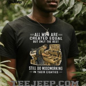 All Men Are Created Equal Only The Best Still Do Woodworking In Their Eighties T Shirt