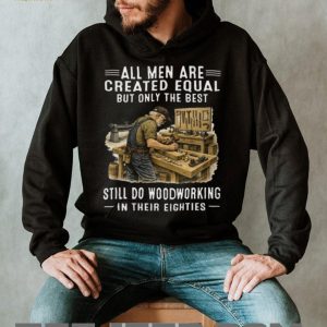 All Men Are Created Equal Only The Best Still Do Woodworking In Their Eighties T Shirt