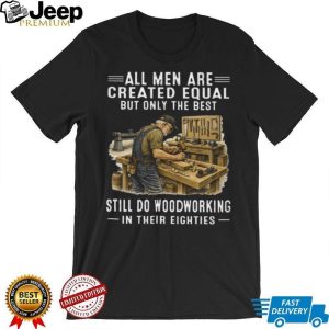 All Men Are Created Equal Only The Best Still Do Woodworking In Their Eighties T Shirt
